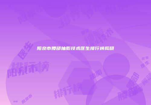 阳泉市腰部抽脂技术医生排行榜揭晓