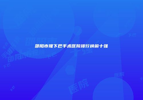 邵阳市隆下巴手术医院排行榜前十强