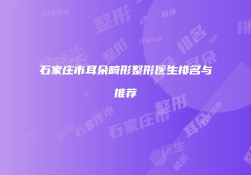 石家庄市耳朵畸形整形医生排名与推荐