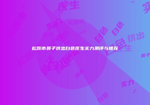 松原市鼻子挤出白色医生实力测评与推荐