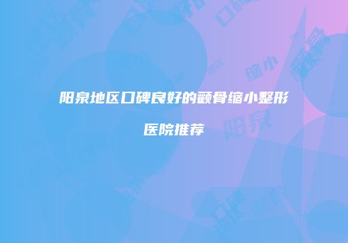 阳泉地区口碑良好的颧骨缩小整形医院推荐