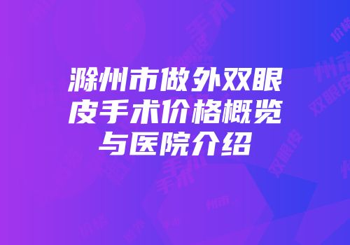 滁州市做外双眼皮手术价格概览与医院介绍