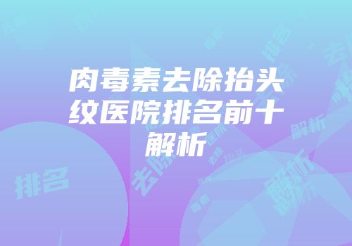 肉毒素去除抬头纹医院排名前十解析
