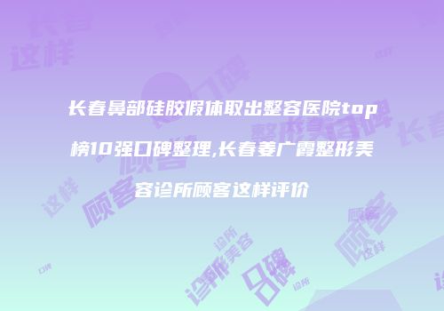 长春鼻部硅胶假体取出整容医院top榜10强口碑整理,长春姜广霞整形美容诊所顾客这样评价