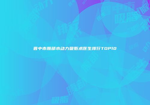 晋中市腹部水动力吸脂术医生排行TOP10