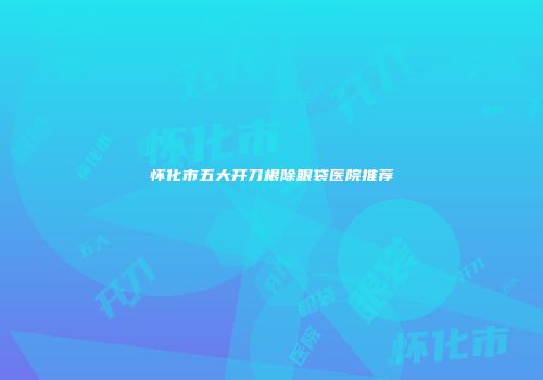 怀化市五大开刀根除眼袋医院推荐