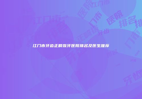 江门市牙齿正畸拨牙医院排名及医生推荐