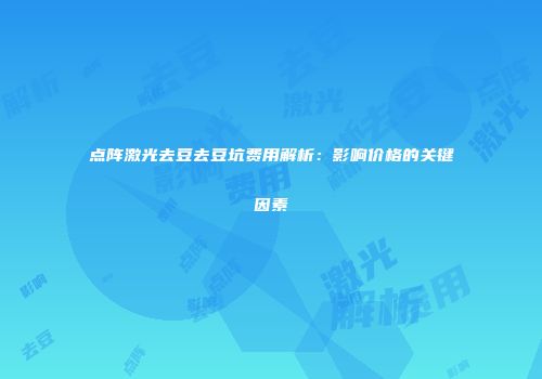 点阵激光去豆去豆坑费用解析：影响价格的关键因素