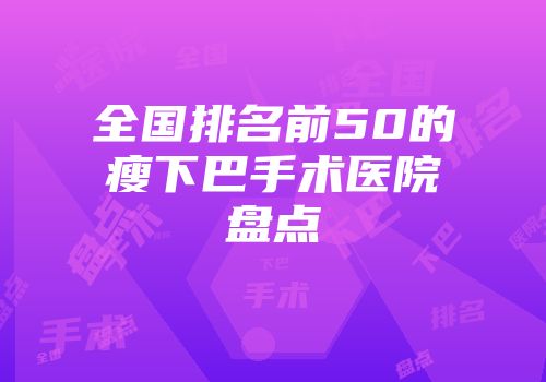 全国排名前50的瘦下巴手术医院盘点
