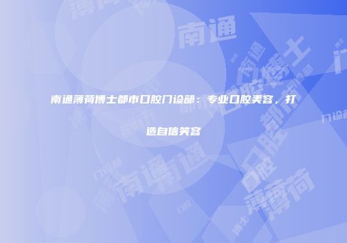 南通薄荷博士都市口腔门诊部：专业口腔美容，打造自信笑容