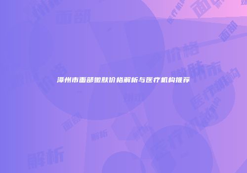 漳州市面部嫩肤价格解析与医疗机构推荐