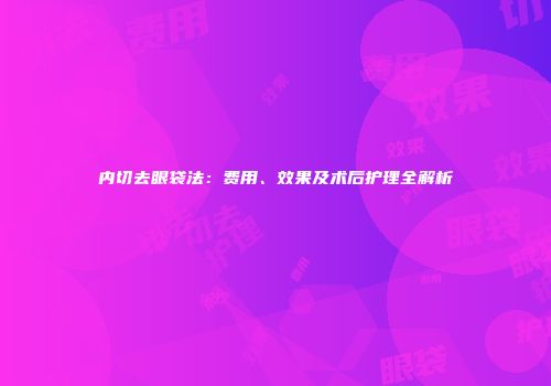 内切去眼袋法：费用、效果及术后护理全解析