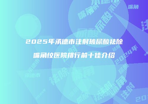 2025年承德市注射玻尿酸祛除嘴角纹医院排行前十佳介绍