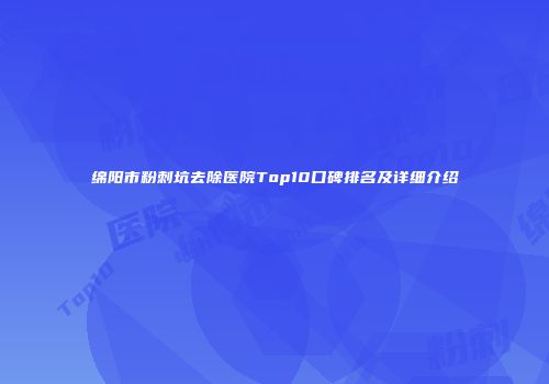 绵阳市粉刺坑去除医院Top10口碑排名及详细介绍
