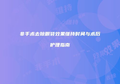 非手术去除眼袋效果维持时间与术后护理指南
