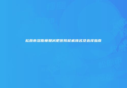松原市溶脂瘦腿减肥医院权威排名及选择指南