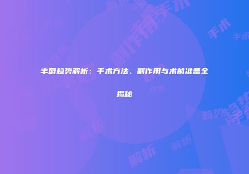 丰唇趋势解析：手术方法、副作用与术前准备全揭秘