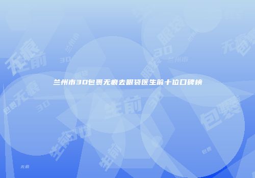 兰州市3D包裹无痕去眼袋医生前十位口碑榜