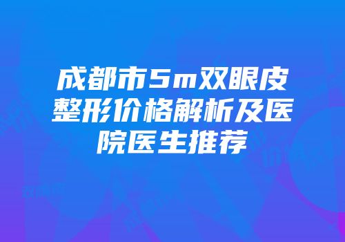 成都市5m双眼皮整形价格解析及医院医生推荐