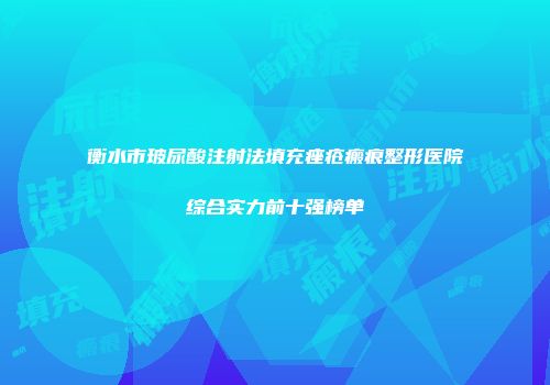 衡水市玻尿酸注射法填充痤疮瘢痕整形医院综合实力前十强榜单