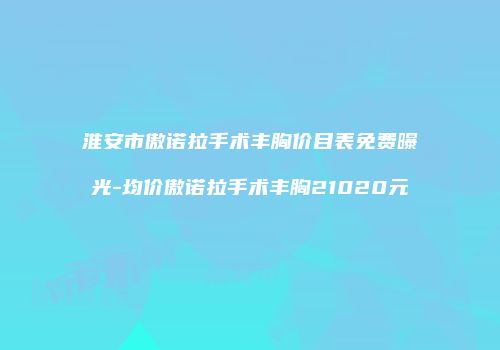 淮安市傲诺拉手术丰胸价目表免费曝光-均价傲诺拉手术丰胸21020元