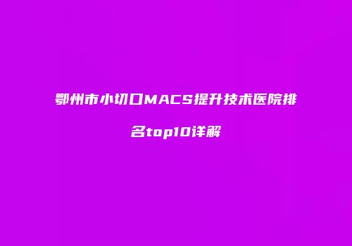 鄂州市小切口MACS提升技术医院排名top10详解