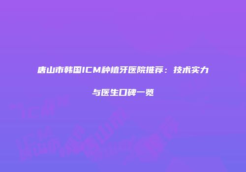 唐山市韩国ICM种植牙医院推荐：技术实力与医生口碑一览
