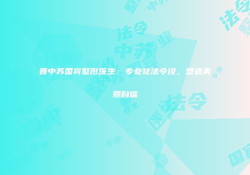 晋中苏国宾整形医生：专业祛法令纹，塑造美丽自信