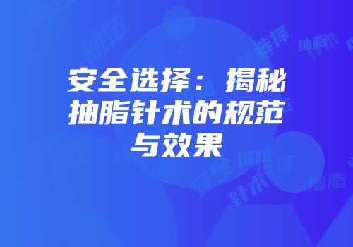 安全选择：揭秘抽脂针术的规范与效果