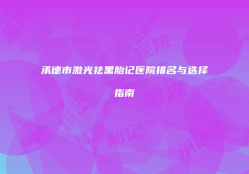 承德市激光祛黑胎记医院排名与选择指南