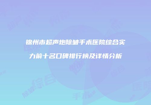 锦州市超声炮除皱手术医院综合实力前十名口碑排行榜及详情分析