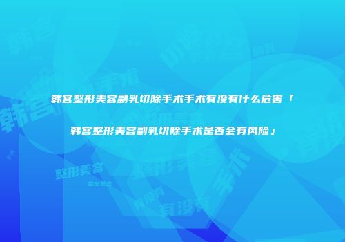 韩宫整形美容副乳切除手术手术有没有什么危害「韩宫整形美容副乳切除手术是否会有风险」