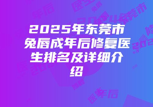 2025年东莞市兔唇成年后修复医生排名及详细介绍