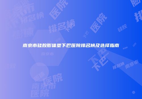 南京市硅胶膨体垫下巴医院排名榜及选择指南