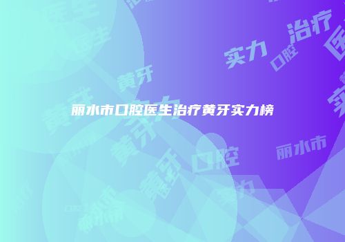 丽水市口腔医生治疗黄牙实力榜