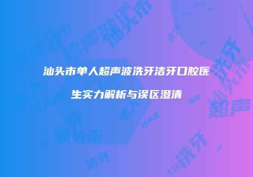 汕头市单人超声波洗牙洁牙口腔医生实力解析与误区澄清