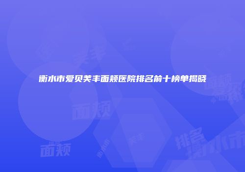 衡水市爱贝芙丰面颊医院排名前十榜单揭晓