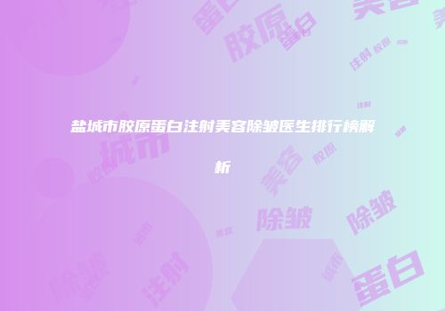 盐城市胶原蛋白注射美容除皱医生排行榜解析