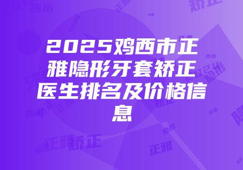 2025鸡西市正雅隐形牙套矫正医生排名及价格信息