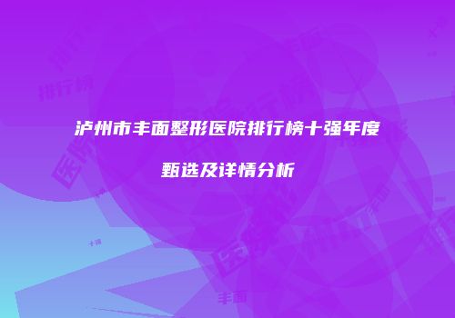 泸州市丰面整形医院排行榜十强年度甄选及详情分析