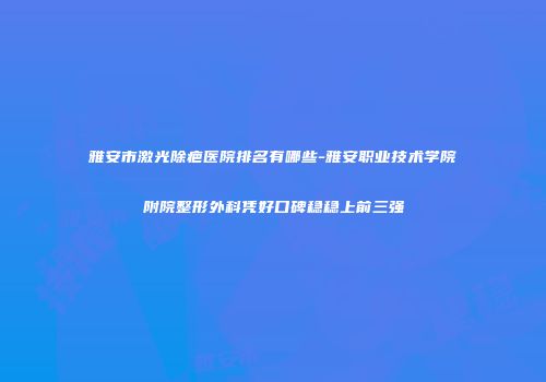 雅安市激光除疤医院排名有哪些-雅安职业技术学院附院整形外科凭好口碑稳稳上前三强
