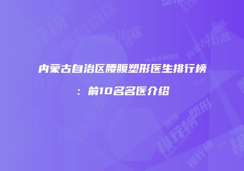 内蒙古自治区腰腹塑形医生排行榜：前10名名医介绍