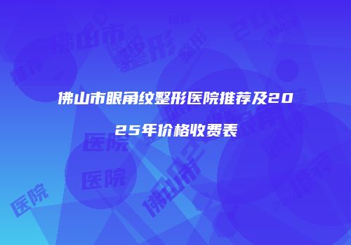 佛山市眼角纹整形医院推荐及2025年价格收费表