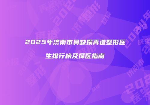 2025年济南市鼻缺损再造整形医生排行榜及择医指南