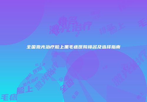 全国激光治疗脸上黑毛痣医院排名及选择指南
