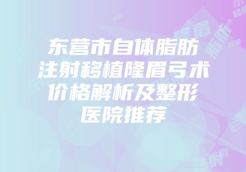 东营市自体脂肪注射移植隆眉弓术价格解析及整形医院推荐