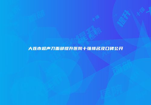 大连市超声刀面部提升医院十强排名及口碑公开