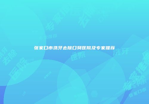 张家口市洗牙去除口臭医院及专家推荐