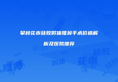 攀枝花市硅胶假体隆鼻手术价格解析及医院推荐