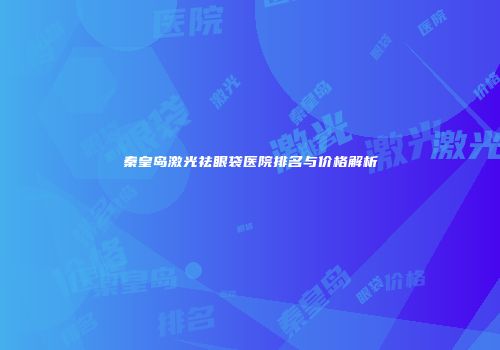 秦皇岛激光祛眼袋医院排名与价格解析